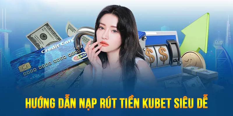 Hướng dẫn các cách nạp rút tiền KUBET thành viên mới phải nắm ngay